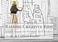 Raising Creative Kids: A Collection of Simple Creativity Prompts for Children 1503056945 Book Cover