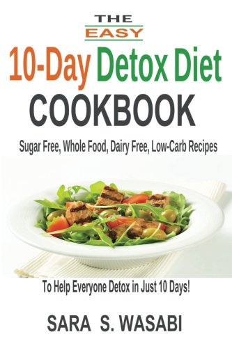 The Easy 10-Day Detox Diet Cookbook: Sugar Free, Whole Food, Dairy Free, Low-Carb Recipes To Help Everyone Detox In Just 10 Days