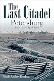 The Last Citadel: Petersburg, June 1864 - April 1865