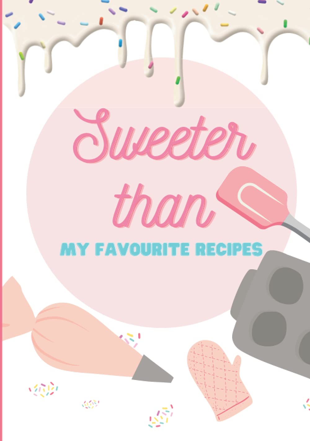 'Sweeter Than' My Favourite Recipes: Blank Cookbook to add your Fav Meals, Baking, Desserts, Family Secrets