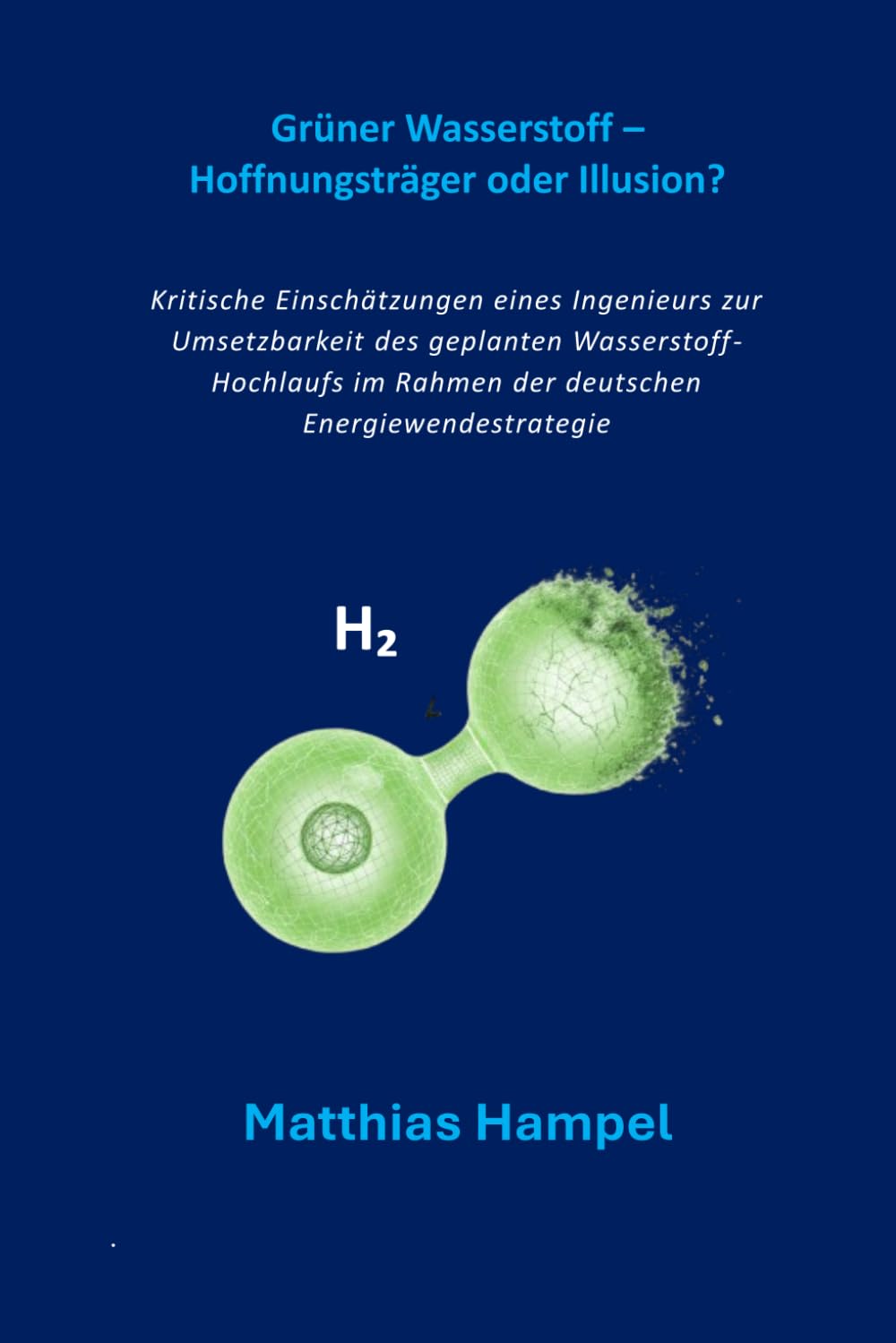 Grüner Wasserstoff – Hoffnungsträger oder Illusion?: Kritische Einschätzungen eines Ingenieurs zur Umsetzbarkeit des geplanten Wasserstoff-Hochlaufs im Rahmen der deutschen Energiewendestrategie