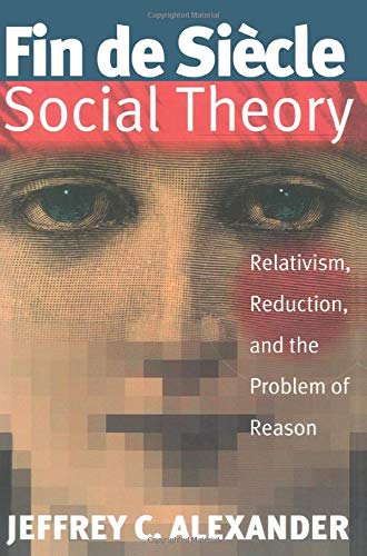 Fin De Siecle Social Theory: Relativism, Reduction and the Problem of Reason