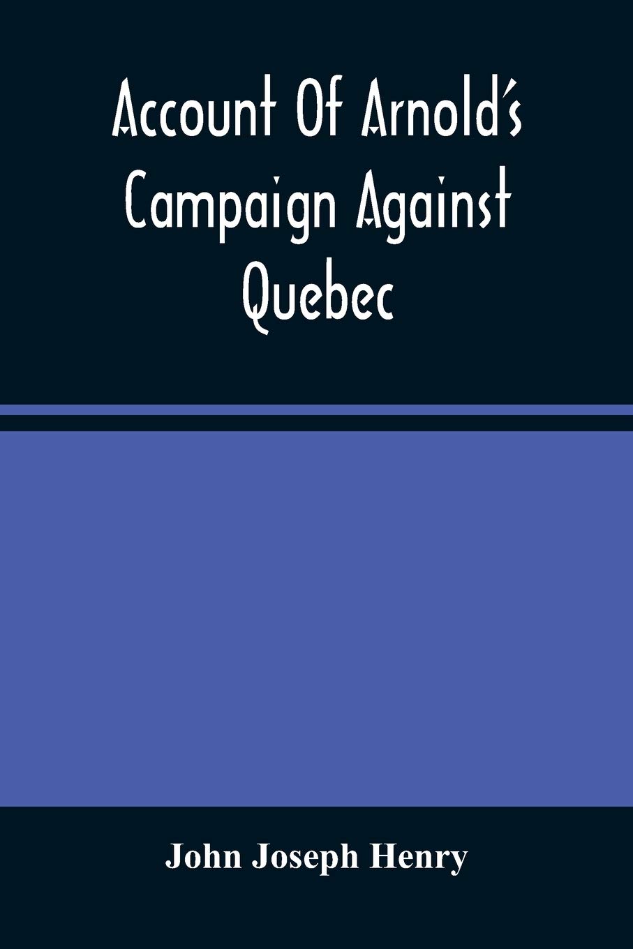 Account Of Arnold'S Campaign Against Quebec: And Of The Hardships And Sufferings Of That Band Of Heroes Who Traversed The Wilderness Of Maine From Cambridge To The St. Lawrence, In The Autumn Of 1775