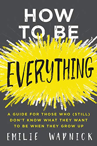 How to Be Everything: A Guide for Those Who (Still) Don't Know What They Want to Be When They Grow U