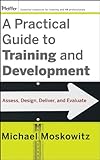 A Practical Guide to Training and Development: Assess, Design, Deliver, and Evaluate