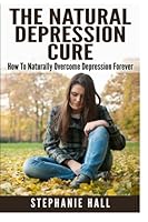 The Natural Depression Cure: How To Naturally Overcome Depression Forever 1512141526 Book Cover