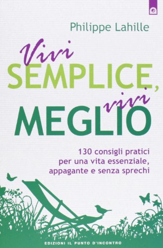Vivi semplice, vivi meglio. 130 consigli pratici per una vita
