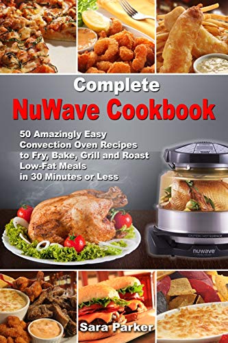 Complete NuWave Cookbook: 50 Amazingly Easy Convection Oven Recipes to Fry, Bake, Grill