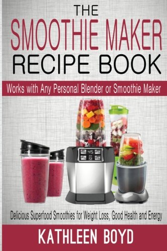 The Smoothie Maker Recipe Book: Delicious Superfood Smoothies for Weight Loss, Good Health and Energy - Works with Any Personal Blender or Smoothie Maker