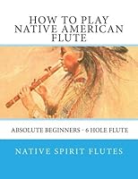 How to Play Native American Flute - Absolute Beginners - 6 Hole Flute 1981119426 Book Cover