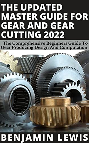 THE UPDATED MASTER GUIDE FOR GEAR AND GEAR CUTTING 2022: The Comprehensive Beginners Guide To Gear Producing Design and Computation