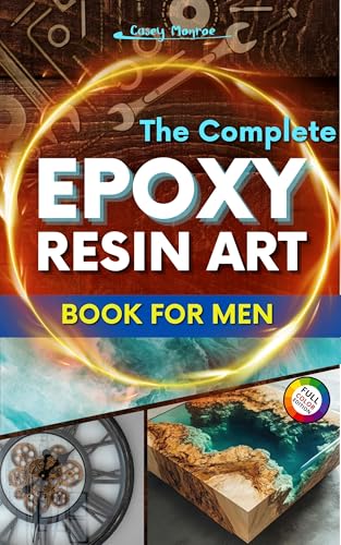 The Complete Epoxy Resin Art Book for Men: A Step-by-Step Beginner’s Guide to Crafting Resin and Wood Projects, Outdoor Gear, and Functional Accessories ... Complete Epoxy Resin Art Book Collection)