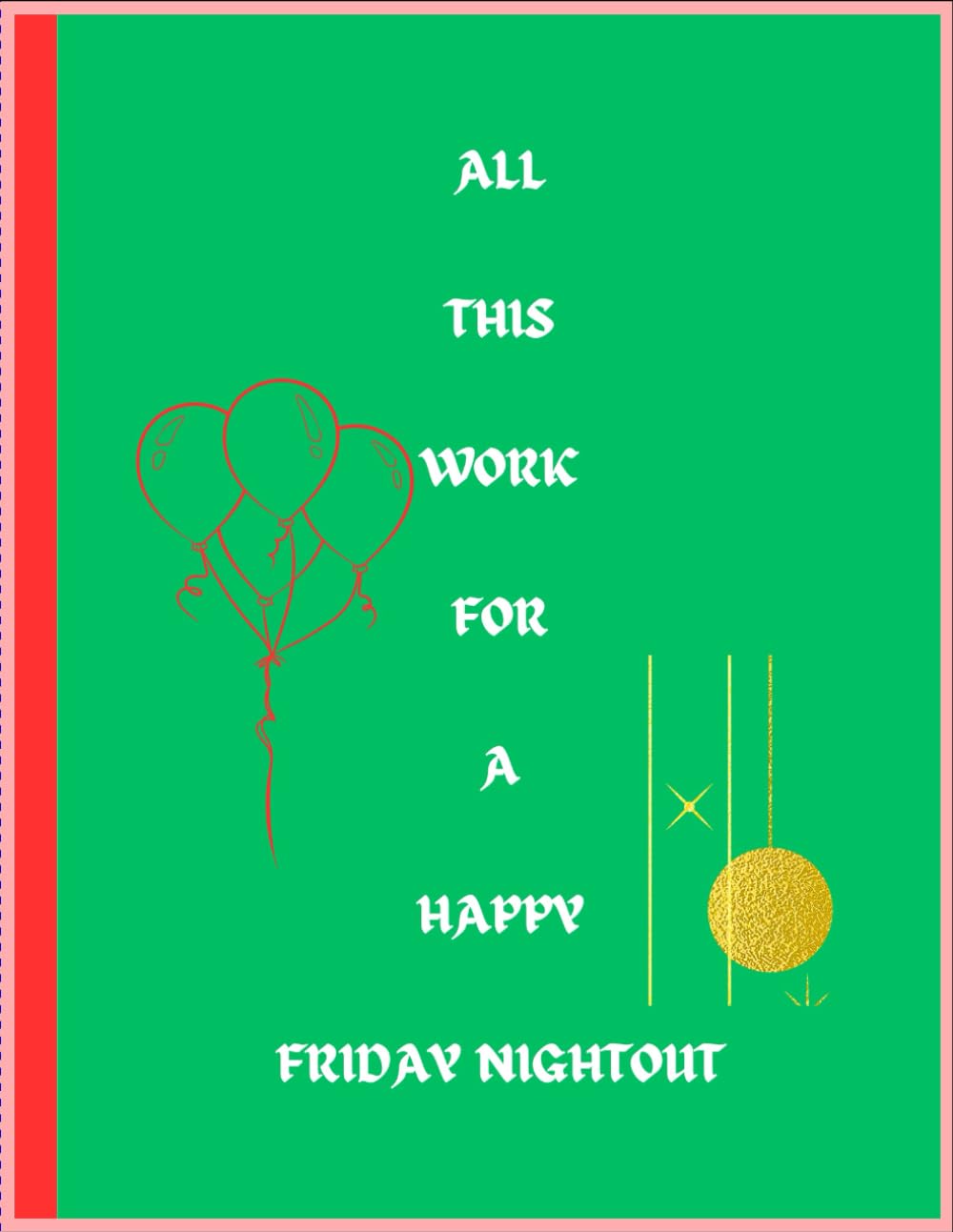 All this work for a friday nightout: Daily Journal for Work