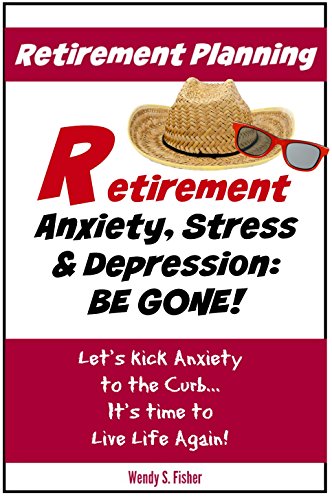 Retirement Planning: Anxiety, Stress & Depression Be Gone!: Let's Kick Anxiety to the Curb... It's Time to Live Life Again!