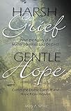 Harsh Grief Gentle Hope: From the Agony of a Mother’s Greatest Loss on Earth, Comes the Divine...
