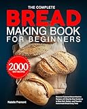 The Complete Bread Making Book for Beginners: Discover Foolproof Bread Machine Recipes with Step-By-Step Guidance to Bake Soft, Golden, and Flavorful Homemade Bread Every Time