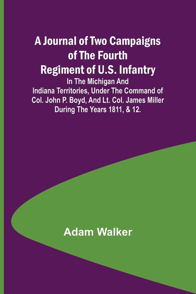 A Journal of Two Campaigns of the Fourth Regiment of U.S. Infantry; In the Michigan and Indiana Territories, Under the Command of Col. John P. Boyd, ... James Miller During the Years 1811, & 12.