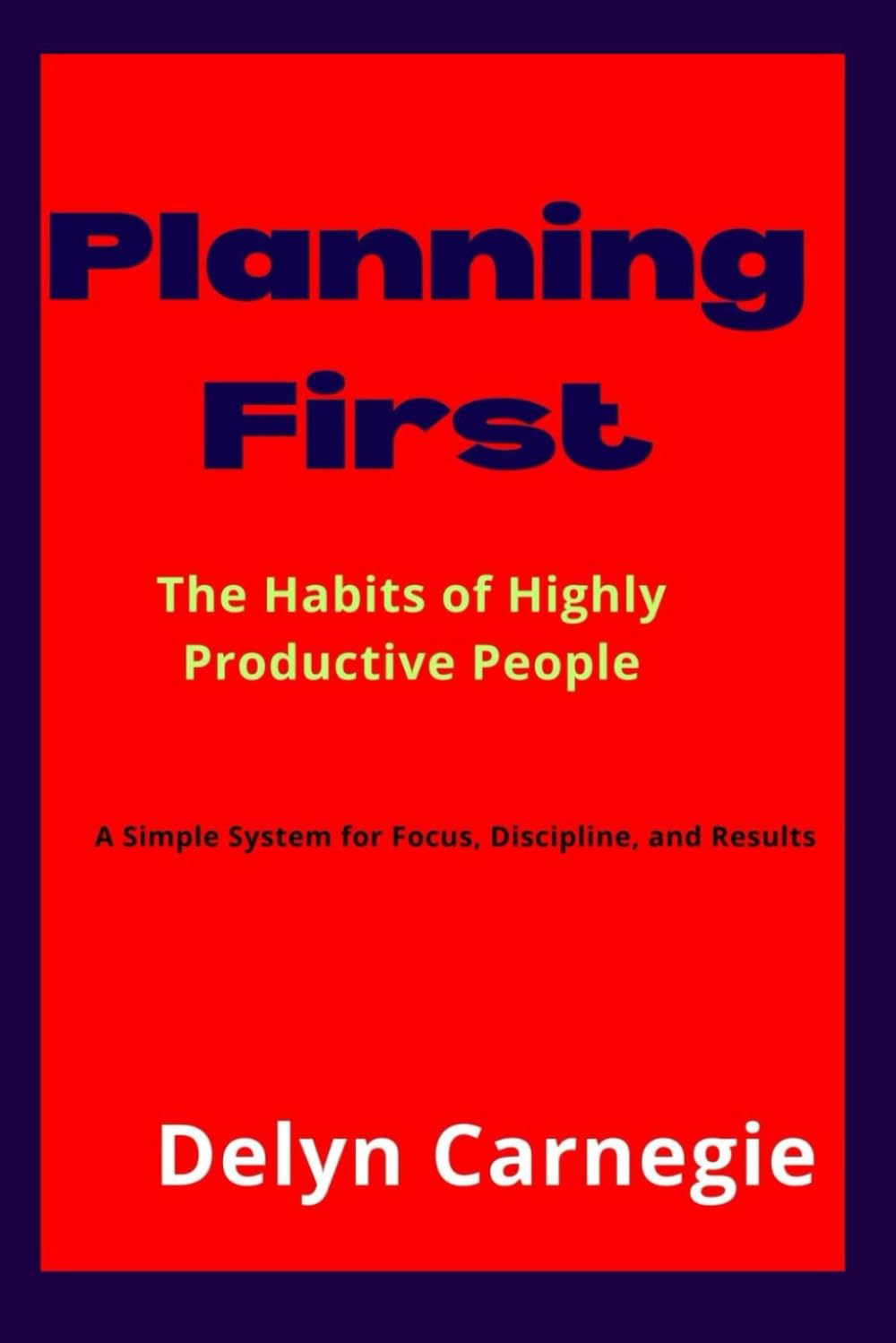 Planning First: The Habits of Highly Productive People and A Simple System for Focus, Discipline, and Results