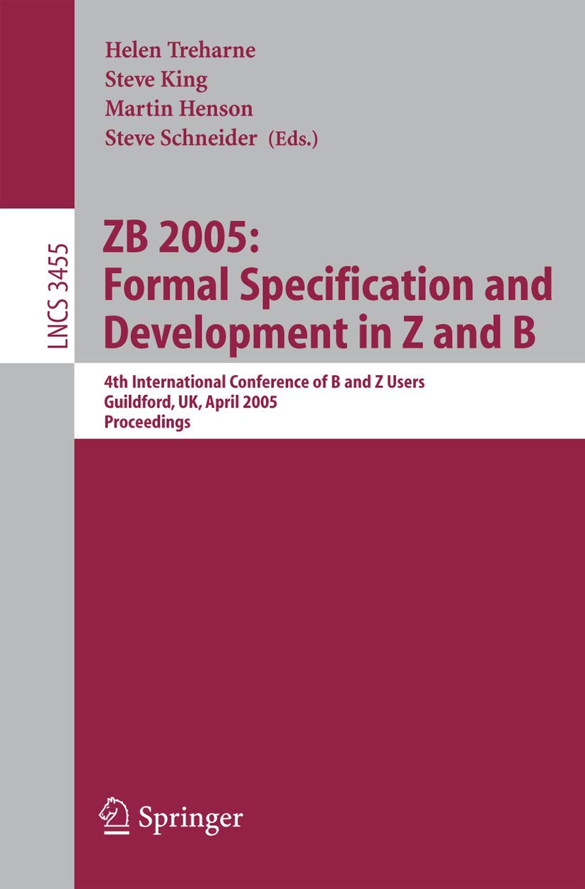 ZB 2005: Formal Specification and Development in Z and B: 4th International Conference of B and Z Users, Guildford, UK, April 13-15, 2005, Proceedings: 3455 (Lecture Notes in Computer Science)