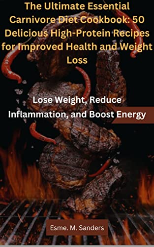 The Ultimate Essential Carnivore Diet Cookbook: 50 Delicious High-Protein Recipes for Improved Health and Weight Loss: Lose Weight, Reduce Inflammation, and Boost Energy (English Edition)