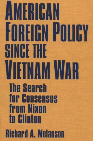 American Foreign Policy Since the Vietnam War: The Search for Consensus from Nixon to Clinton