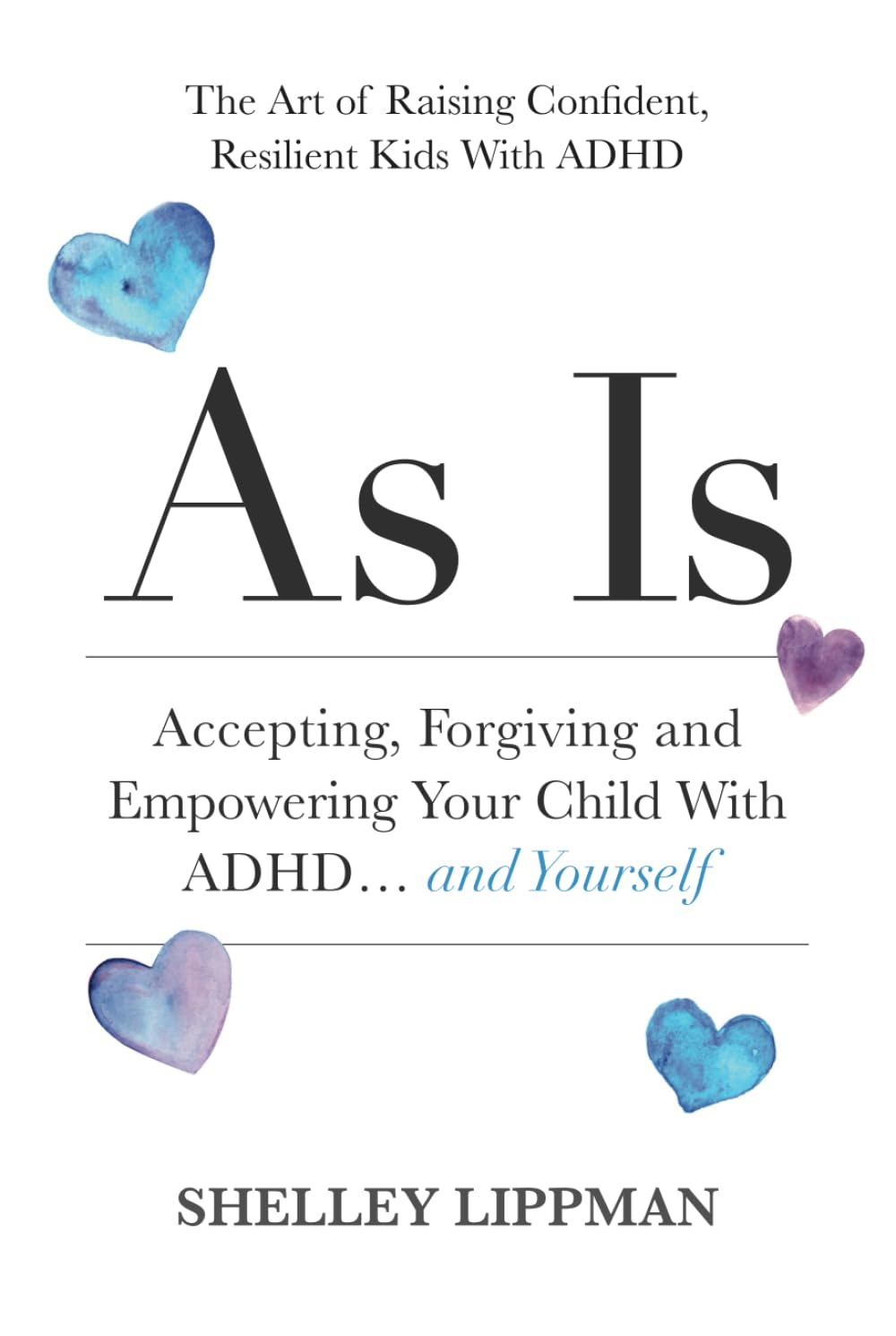 AS IS: Accepting, Forgiving and Empowering Your Child With ADHD…and Yourself: The Art of Raising Confident, Resilient Kids With ADHD