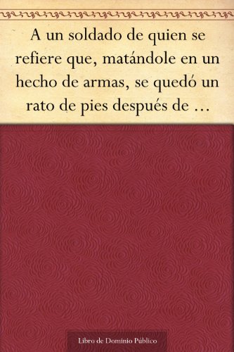 A un soldado de quien se refiere que, matándole en un hecho de armas, se quedó un rato de pies después de muerto (Spanish Edition)