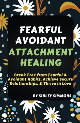 Fearful Avoidant Attachment Healing: Break Free From Fearful & Avoidant Habits, Achieve Secure Relationships, & Thrive In Love