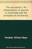 The sub-atoms;: An interpretation of spectra in conformity with the principles of mechanics, B00085O9TU Book Cover