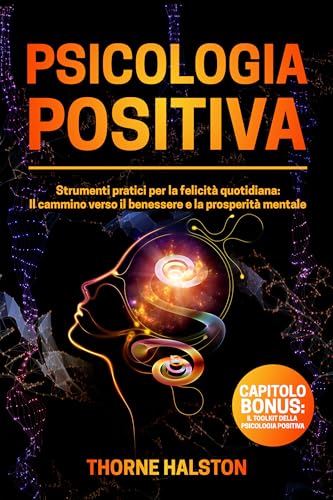 Psicologia Positiva: Strumenti pratici per la felicità quotidiana: Il cammino verso il benessere e la prosperità mentale (Mindset e Resilienza, Strumenti per la Felicità Quotidiana Vol. 1