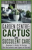 Garden Centre: Cactus and Succulent Care: Beginner's Guide To Caring For Succulents and Types of Cactus 1520661274 Book Cover