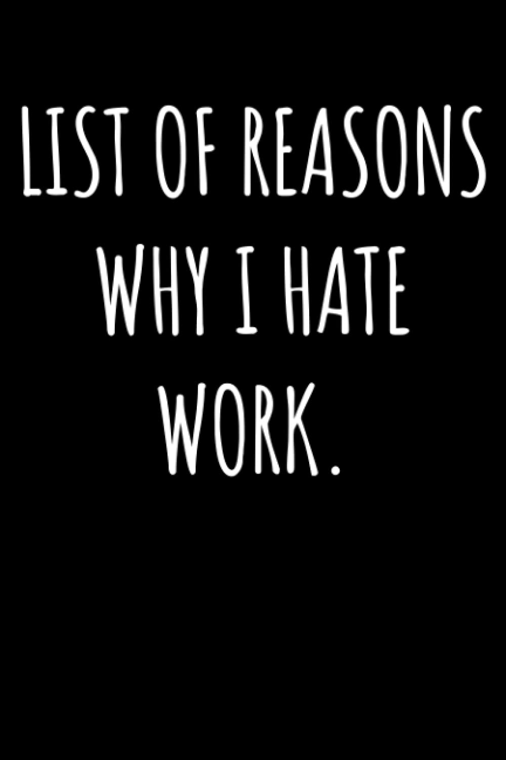 List Of Reasons Why I Hate Work: Funny Work Gift For Friends, Family and Colleagues - Notebook Log Book Journal.