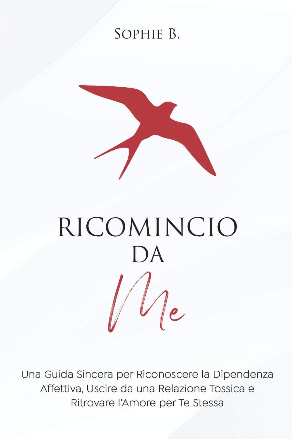 Ricomincio da Me: Una Guida Sincera per Riconoscere la Dipendenza Affettiva, Uscire da una Relazione Tossica e Ritrovare l’Amore per Te Stessa