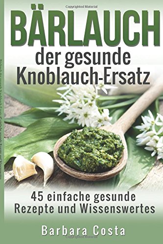 Baerlauch der gesunde Knoblauch-Ersatz: 45 einfache gesunde Rezepte und Wissenswertes über den Bär Baerlauch der gesunde Knoblauch-Ersatz: 45 einfache gesunde Rezepte und Wissenswertes über den Bär