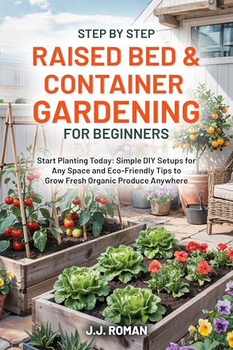 STEP BY STEP RAISED BED & CONTAINER GARDENING FOR BEGINNERS: Start Planting Today: Simple DIY Setups for Any Space and Eco-Friendly Tips to Grow Fresh Organic Produce Anywhere