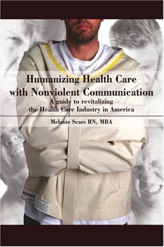 Humanizing Health Care with Nonviolent Communication: A guide to revitalizing the Health Care Industry in America Humanizing Health Care with Nonviolent Communication: A guide to revitalizing the Health Care Industry in America