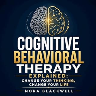 Cognitive Behavioral Therapy Explained: Change Your Thinking, Change Your Life cover art