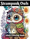 Steampunk Owls : Adult Coloring Book: For Lovers Of Fairies, Dragons, & All Things Magical and Whimsical These Steampunk Owls Will Make You Smile! ... 93 Pages of Fun and Relaxation With Coloring!