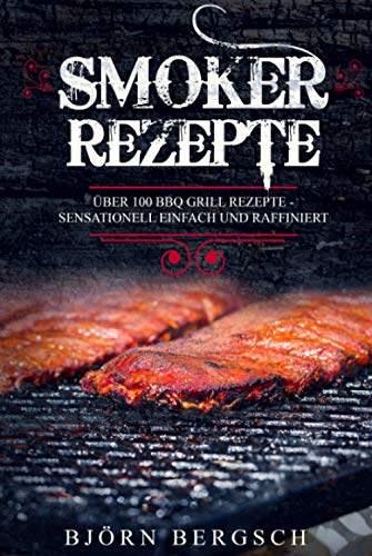 Smoker Rezepte: Über 100 BBQ Grill Rezepte - Sensationell einfach und raffiniert Smoker Rezepte: Über 100 BBQ Grill Rezepte - Sensationell einfach und raffiniert