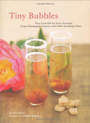 Tiny Bubbles: Fizzy Cocktails for Every Occasion, Using Champagne, Prosecco, and Other Sparking Wines