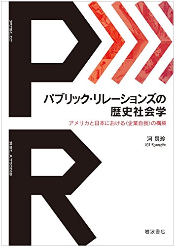 パブリック・リレーションズの歴史社会学――アメリカと日本における〈企業自我〉の構築 パブリック・リレーションズの歴史社会学――アメリカと日本における〈企業自我〉の構築