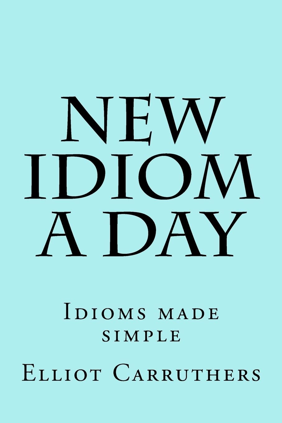 New Idiom A Day: Idioms made simple: Volume 1