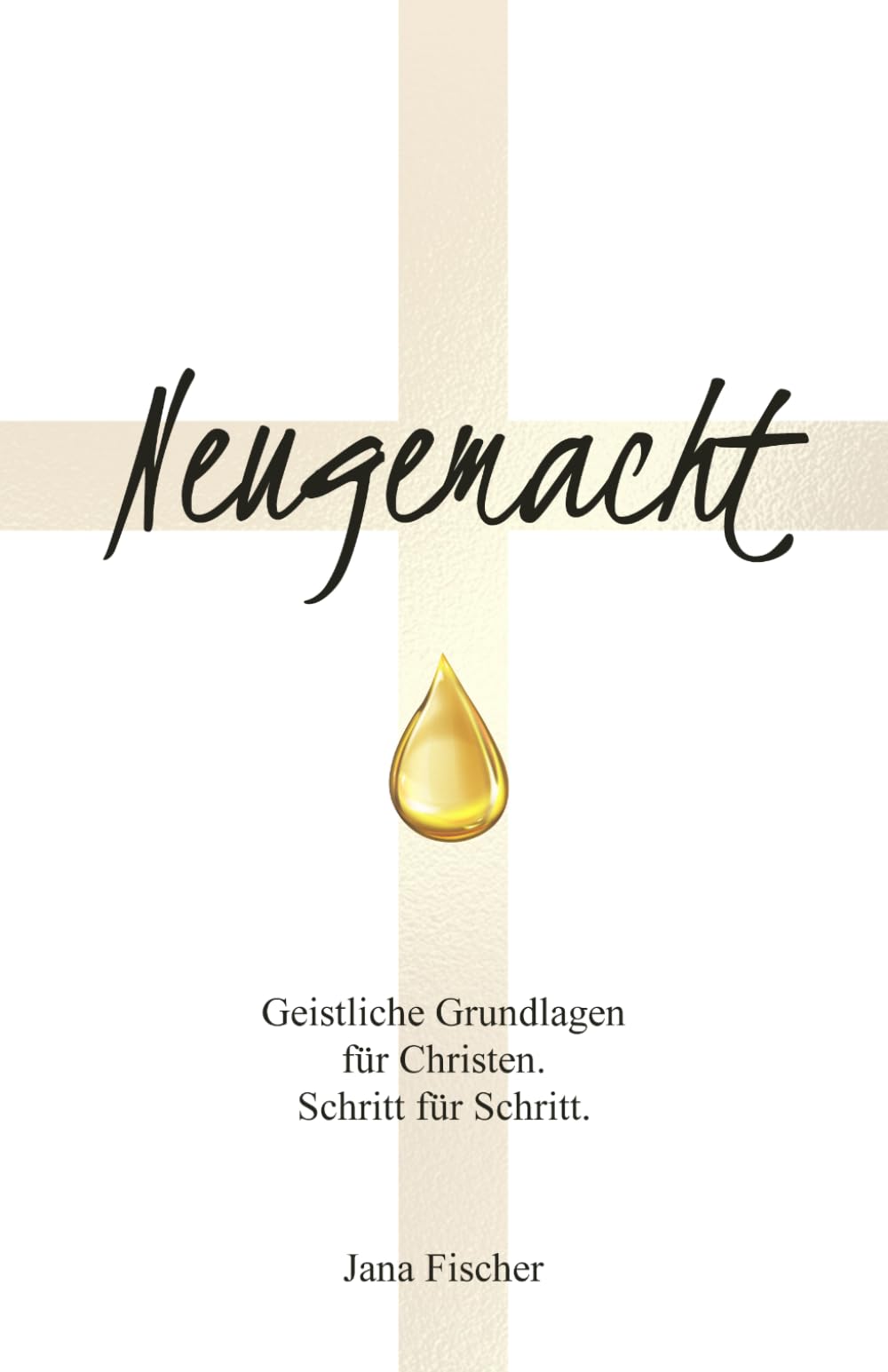 Neugemacht: geistliche Grundlagen für Christen- Schritt für Schritt