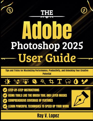 The Adobe Photoshop 2025 User Guide: Tips and Tricks for Maximizing Performance, Productivity, and Unlocking Your Creative Potential