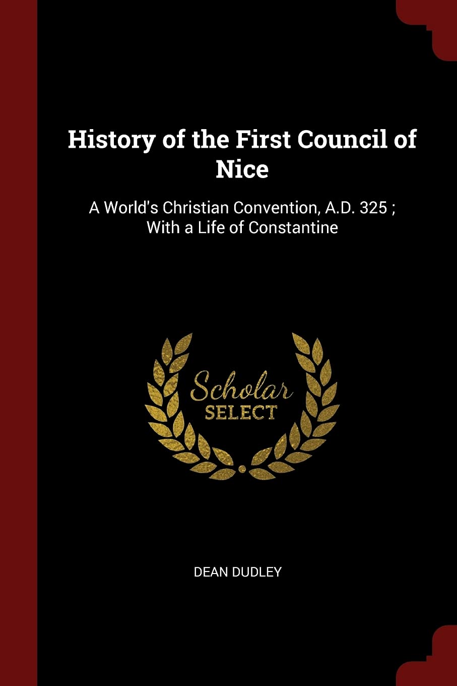 History of the First Council of Nice: A World's Christian Convention, A.D. 325; With a Life of Constantine
