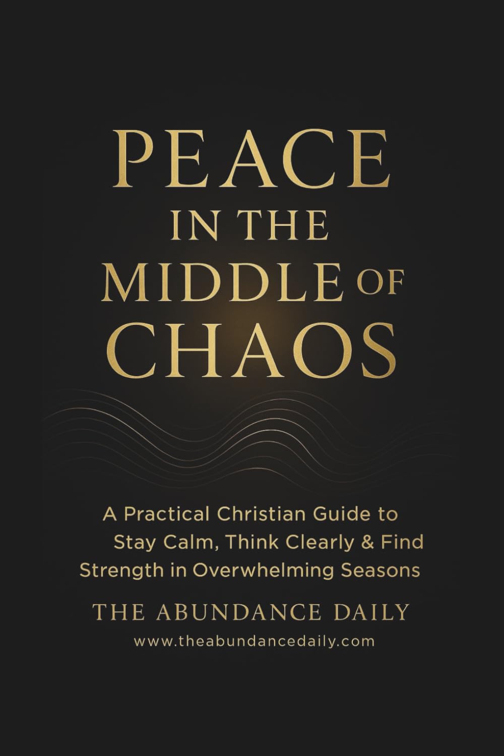 PEACE IN THE MIDDLE OF CHAOS: A Practical Christian Guide to Stay Calm, Think Clearly & Find Strength in Overwhelming Seasons