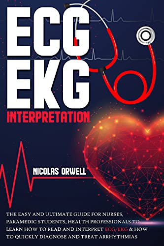 ECG/EKG INTERPRETATION: The Easy and Ultimate Guide for Nurses, Paramedic Students, Health Professionals to Learn How to Read and Interpret ECG/EKG & How to Quickly Diagnose and Treat Arrhythmias