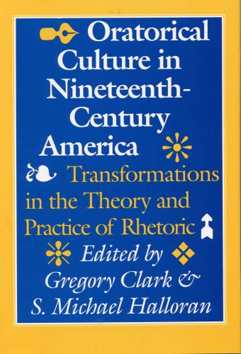 Oratorical Culture in Nineteenth-Century America: Transformations in the Theory and Practice of Rhet Oratorical Culture in Nineteenth-Century America: Transformations in the Theory and Practice of Rhet