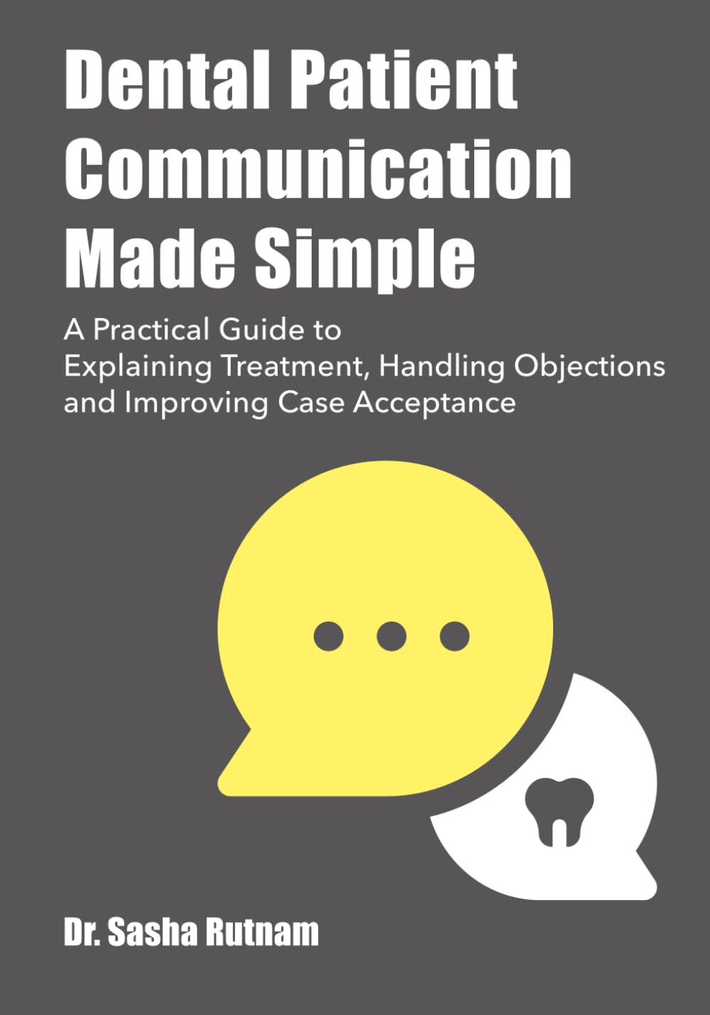 Dental Patient Communication Made Simple: A Practical Guide to Explaining Treatment, Handling Objections and Improving Case Acceptance