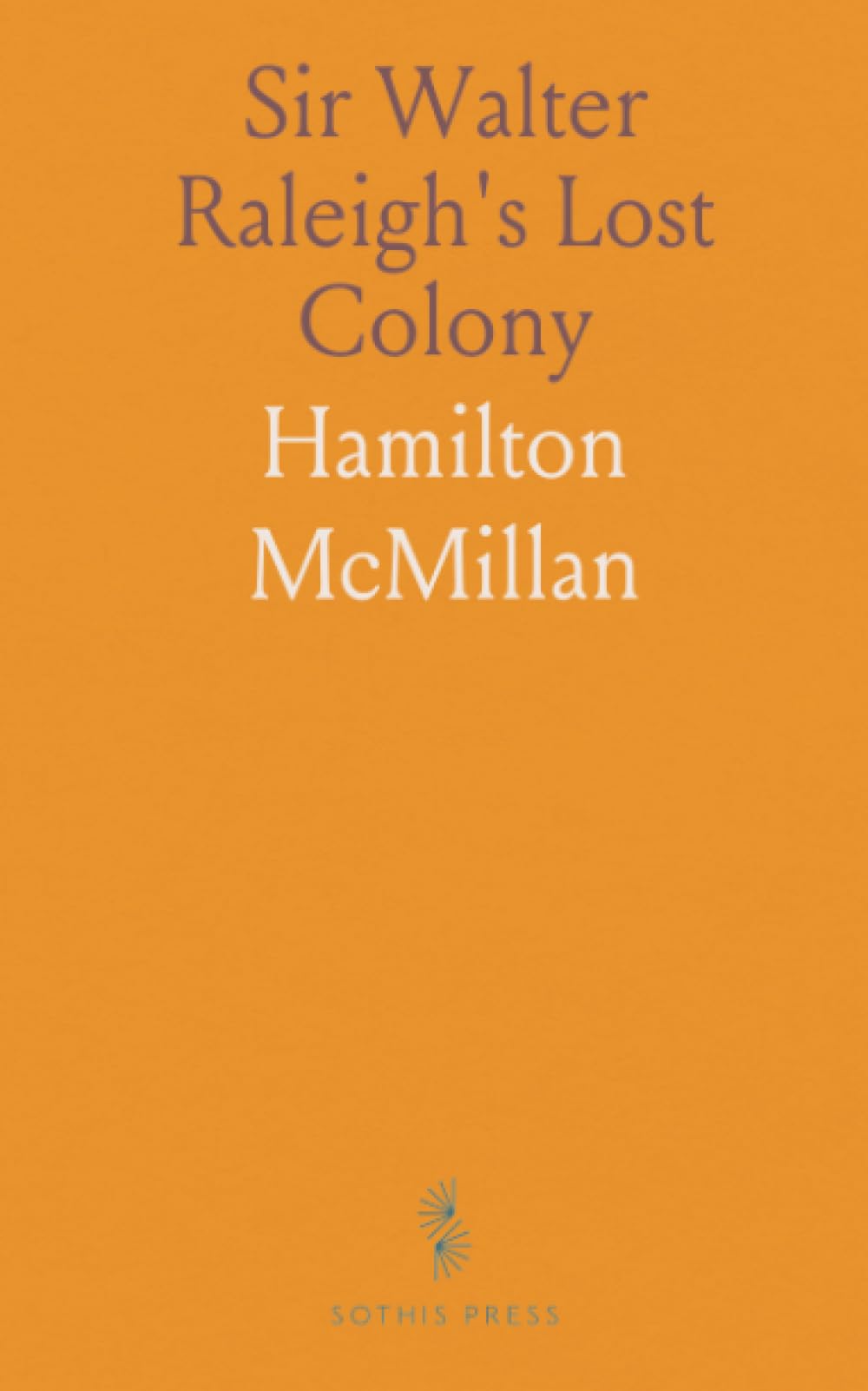 Sir Walter Raleigh's Lost Colony: Attempts to Establish a Colony in Virginia; Traditions Indicating the Fate of Roanoke in 1587